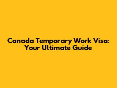 Canada Temporary Work Visa: Your Ultimate Guide