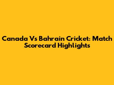 Canada Vs Bahrain Cricket: Match Scorecard Highlights