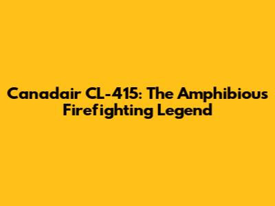 Canadair CL-415: The Amphibious Firefighting Legend