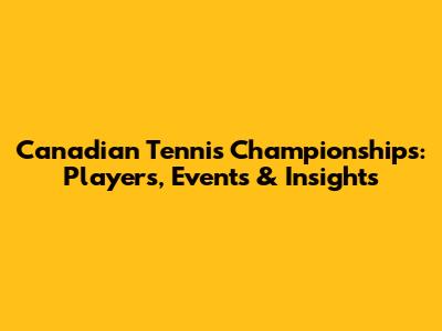 Canadian Tennis Championships: Players, Events & Insights