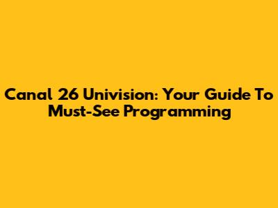 Canal 26 Univision: Your Guide To Must-See Programming