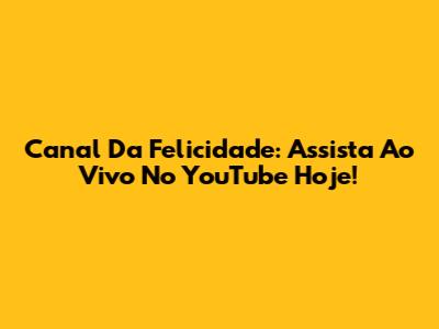 Canal Da Felicidade: Assista Ao Vivo No YouTube Hoje!