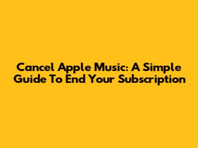Cancel Apple Music: A Simple Guide To End Your Subscription