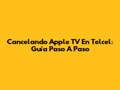 Cancelando Apple TV En Telcel: Guía Paso A Paso