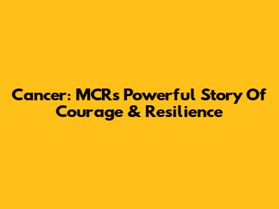 Cancer: MCR's Powerful Story Of Courage & Resilience