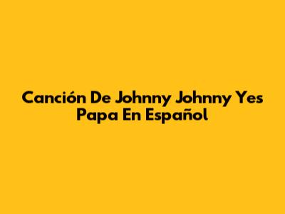 Canción De "Johnny Johnny Yes Papa" En Español