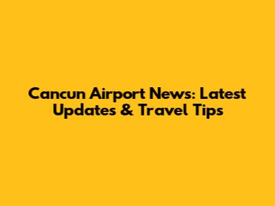 Cancun Airport News: Latest Updates & Travel Tips