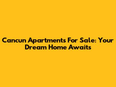 Cancun Apartments For Sale: Your Dream Home Awaits