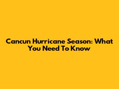 Cancun Hurricane Season: What You Need To Know
