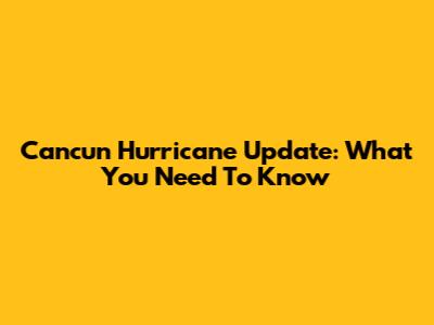 Cancun Hurricane Update: What You Need To Know