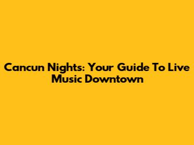 Cancun Nights: Your Guide To Live Music Downtown