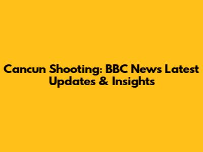 Cancun Shooting: BBC News Latest Updates & Insights