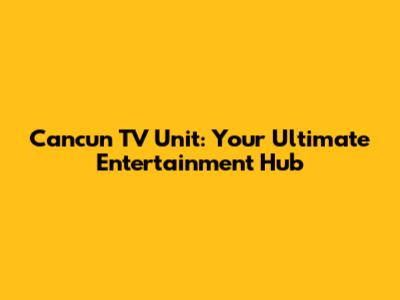 Cancun TV Unit: Your Ultimate Entertainment Hub