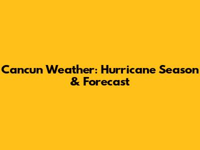Cancun Weather: Hurricane Season & Forecast