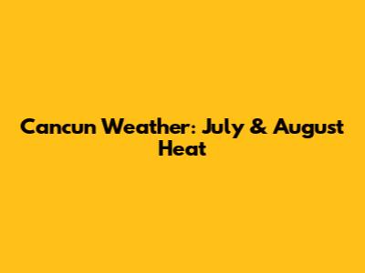 Cancun Weather: July & August Heat
