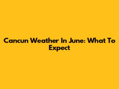 Cancun Weather In June: What To Expect