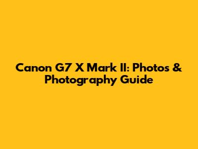 Canon G7 X Mark II: Photos & Photography Guide