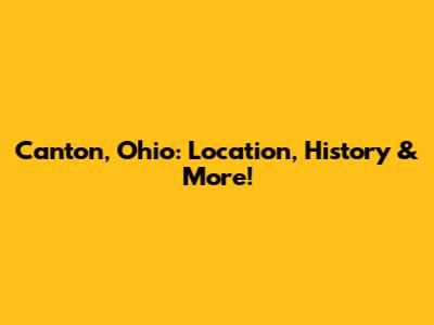 Canton, Ohio: Location, History & More!