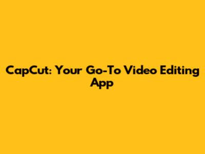 CapCut: Your Go-To Video Editing App