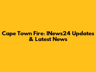 Cape Town Fire: INews24 Updates & Latest News