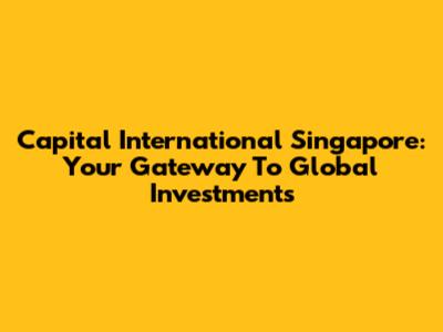 Capital International Singapore: Your Gateway To Global Investments