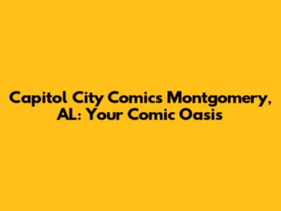 Capitol City Comics Montgomery, AL: Your Comic Oasis