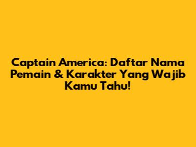 Captain America: Daftar Nama Pemain & Karakter Yang Wajib Kamu Tahu!