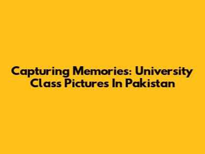 Capturing Memories: University Class Pictures In Pakistan