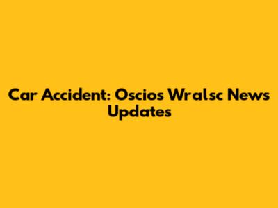 Car Accident: Oscios Wralsc News Updates