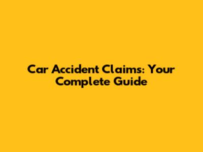 Car Accident Claims: Your Complete Guide