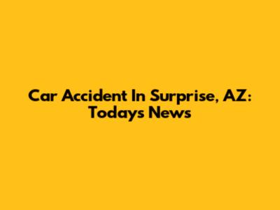 Car Accident In Surprise, AZ: Today's News