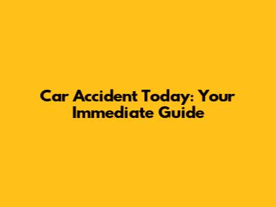 Car Accident Today: Your Immediate Guide