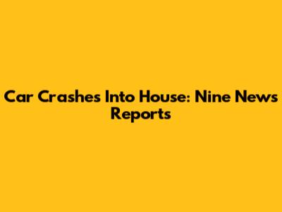 Car Crashes Into House: Nine News Reports