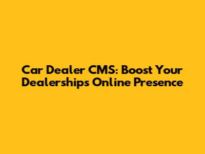 Car Dealer CMS: Boost Your Dealership's Online Presence