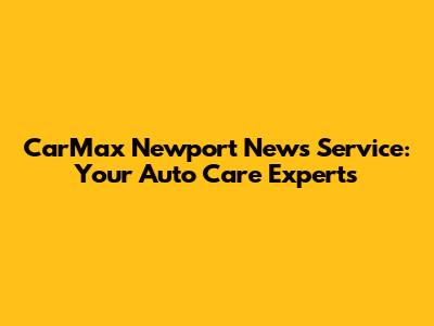 CarMax Newport News Service: Your Auto Care Experts