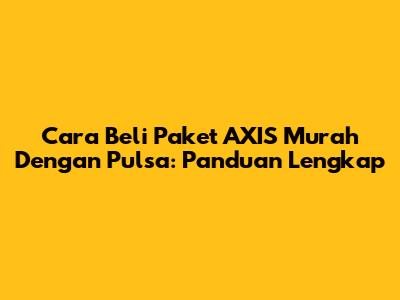 Cara Beli Paket AXIS Murah Dengan Pulsa: Panduan Lengkap