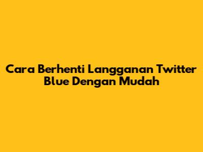 Cara Berhenti Langganan Twitter Blue Dengan Mudah