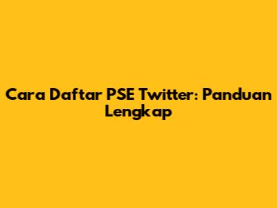 Cara Daftar PSE Twitter: Panduan Lengkap