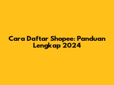 Cara Daftar Shopee: Panduan Lengkap 2024