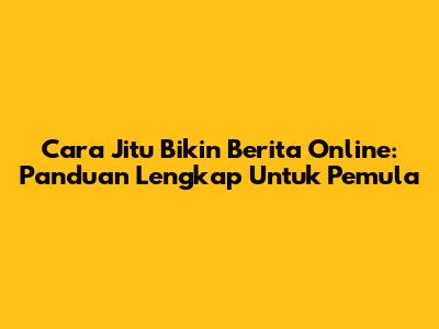Cara Jitu Bikin Berita Online: Panduan Lengkap Untuk Pemula