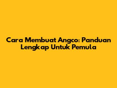 Cara Membuat Angco: Panduan Lengkap Untuk Pemula