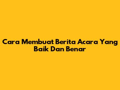 Cara Membuat Berita Acara Yang Baik Dan Benar