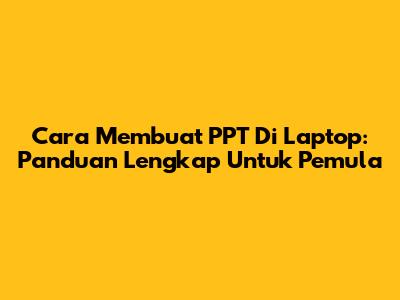 Cara Membuat PPT Di Laptop: Panduan Lengkap Untuk Pemula