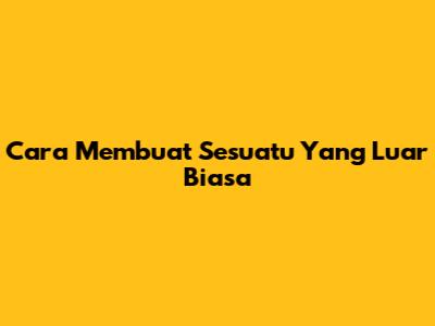 Cara Membuat Sesuatu Yang Luar Biasa