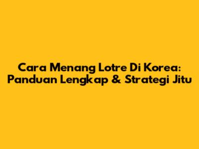 Cara Menang Lotre Di Korea: Panduan Lengkap & Strategi Jitu