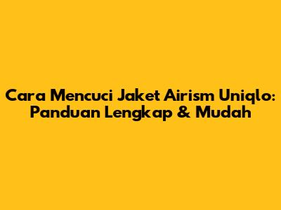 Cara Mencuci Jaket Airism Uniqlo: Panduan Lengkap & Mudah