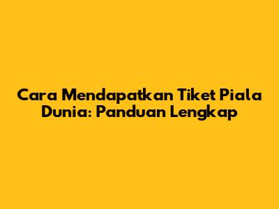 Cara Mendapatkan Tiket Piala Dunia: Panduan Lengkap