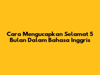 Cara Mengucapkan 'Selamat 5 Bulan' Dalam Bahasa Inggris
