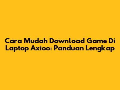 Cara Mudah Download Game Di Laptop Axioo: Panduan Lengkap