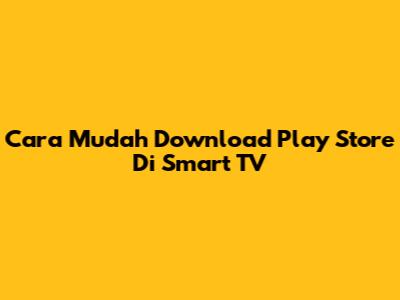 Cara Mudah Download Play Store Di Smart TV